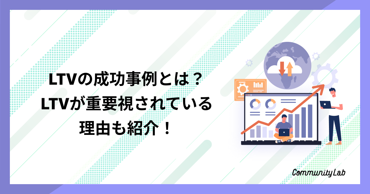 LTVの成功事例とは？LTVが重要視されている理由や最大化・向上させるメリットも紹介！ | Community lab